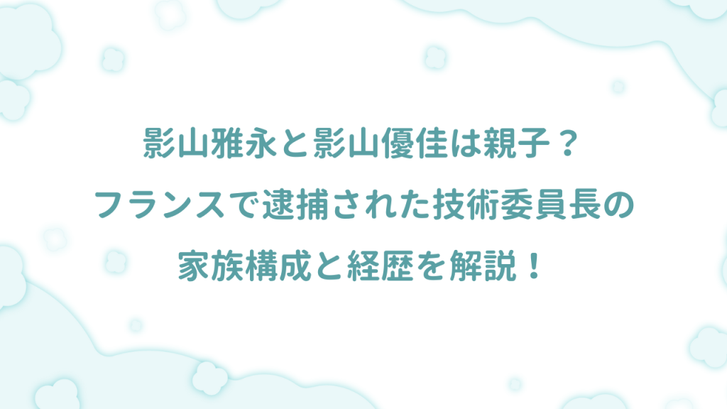 影山雅永と影山優佳は親子？フランスで逮捕された技術委員長の家族構成と経歴を解説！